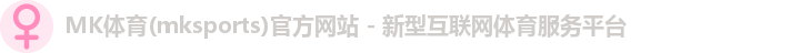 MK体育(mksports)官方网站 - 新型互联网体育服务平台